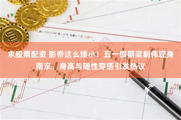 求股票配资 影帝这么矮小！五一假期梁朝伟现身南京，身高与随性穿搭引发热议