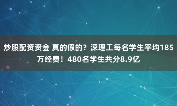 炒股配资资金 真的假的？深理工每名学生平均185万经费！480名学生共分8.9亿