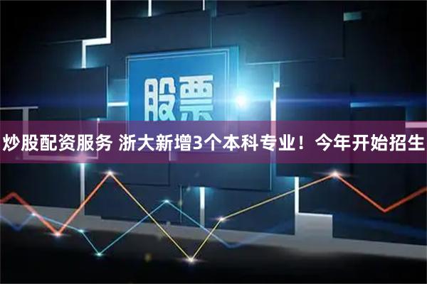 炒股配资服务 浙大新增3个本科专业！今年开始招生