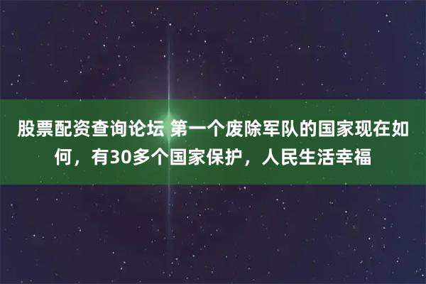 股票配资查询论坛 第一个废除军队的国家现在如何，有30多个国家保护，人民生活幸福
