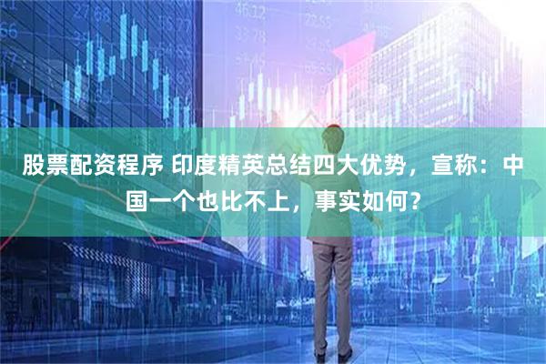 股票配资程序 印度精英总结四大优势，宣称：中国一个也比不上，事实如何？