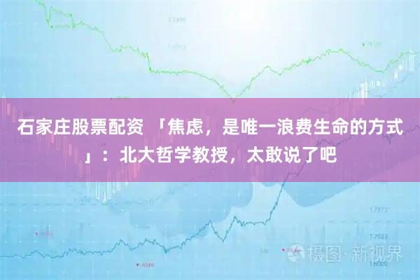 石家庄股票配资 「焦虑，是唯一浪费生命的方式」：北大哲学教授，太敢说了吧