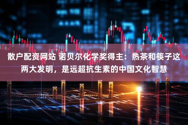 散户配资网站 诺贝尔化学奖得主：热茶和筷子这两大发明，是远超抗生素的中国文化智慧