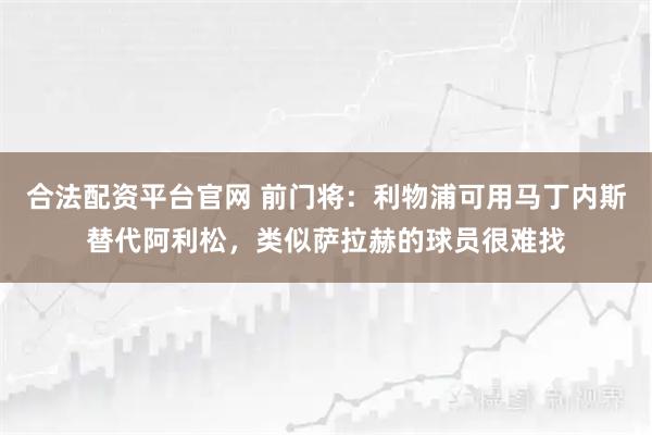 合法配资平台官网 前门将：利物浦可用马丁内斯替代阿利松，类似萨拉赫的球员很难找