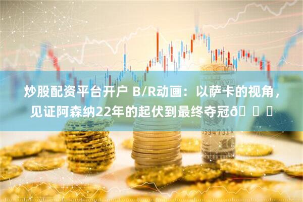 炒股配资平台开户 B/R动画：以萨卡的视角，见证阿森纳22年的起伏到最终夺冠🏆
