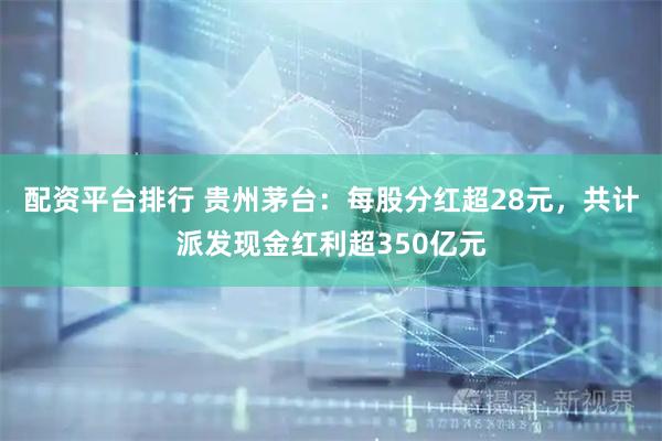 配资平台排行 贵州茅台：每股分红超28元，共计派发现金红利超350亿元