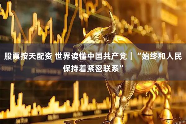 股票按天配资 世界读懂中国共产党｜“始终和人民保持着紧密联系”