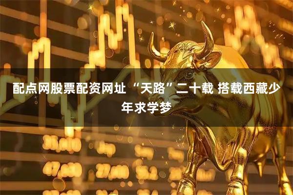 配点网股票配资网址 “天路”二十载 搭载西藏少年求学梦