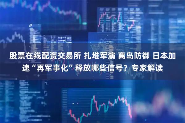 股票在线配资交易所 扎堆军演 离岛防御 日本加速“再军事化”释放哪些信号？专家解读