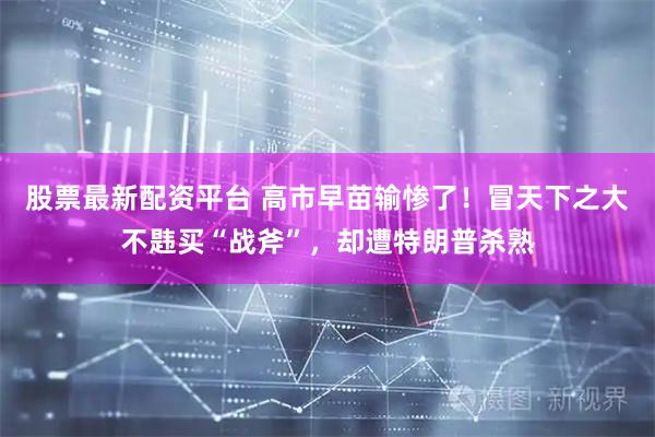 股票最新配资平台 高市早苗输惨了！冒天下之大不韪买“战斧”，却遭特朗普杀熟