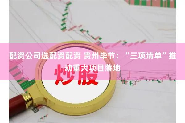 配资公司选配资配资 贵州毕节：“三项清单”推动重大项目落地