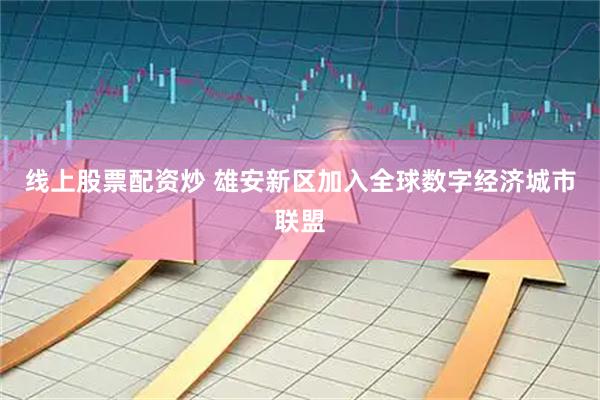 线上股票配资炒 雄安新区加入全球数字经济城市联盟