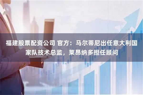 福建股票配资公司 官方：马尔蒂尼出任意大利国家队技术总监，莱昂纳多担任顾问