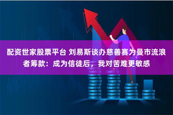 配资世家股票平台 刘易斯谈办慈善赛为曼市流浪者筹款：成为信徒后，我对苦难更敏感