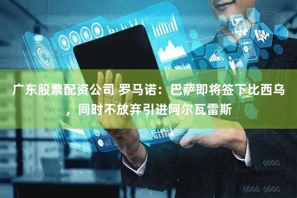 广东股票配资公司 罗马诺：巴萨即将签下比西乌，同时不放弃引进阿尔瓦雷斯