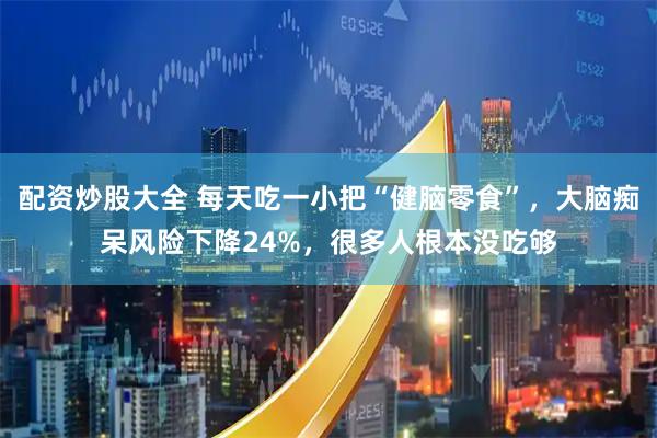 配资炒股大全 每天吃一小把“健脑零食”，大脑痴呆风险下降24%，很多人根本没吃够