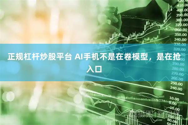 正规杠杆炒股平台 AI手机不是在卷模型，是在抢入口