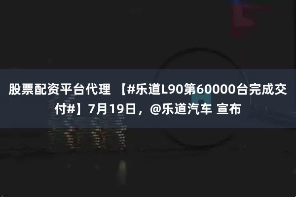 股票配资平台代理 【#乐道L90第60000台完成交付#】7月19日，@乐道汽车 宣布