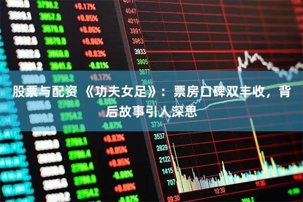 股票与配资 《功夫女足》：票房口碑双丰收，背后故事引人深思