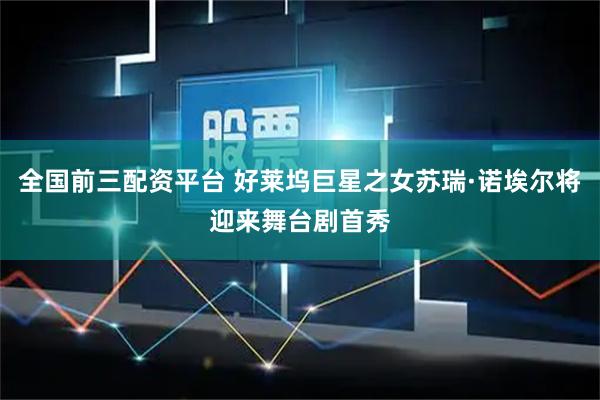 全国前三配资平台 好莱坞巨星之女苏瑞·诺埃尔将迎来舞台剧首秀
