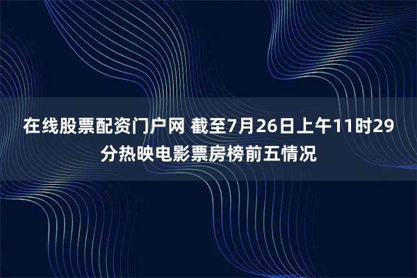 在线股票配资门户网 截至7月26日上午11时29分热映电影票房榜前五情况